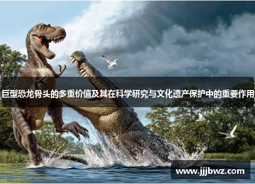 巨型恐龙骨头的多重价值及其在科学研究与文化遗产保护中的重要作用